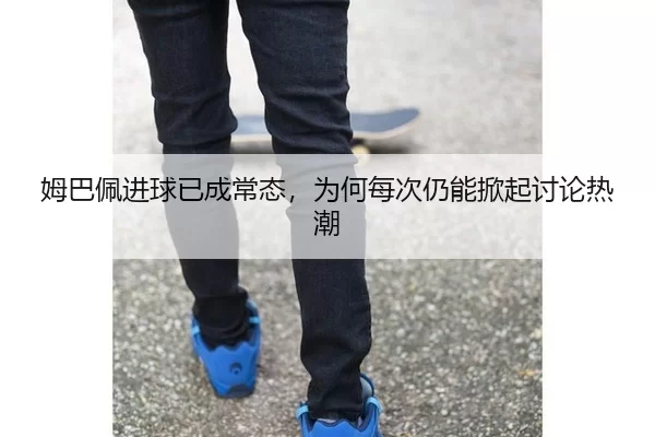 姆巴佩进球已成常态，为何每次仍能掀起讨论热潮